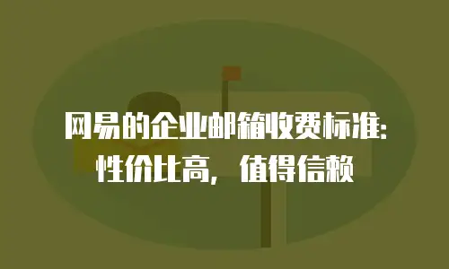 网易的企业邮箱收费标准:性价比高,值得信赖