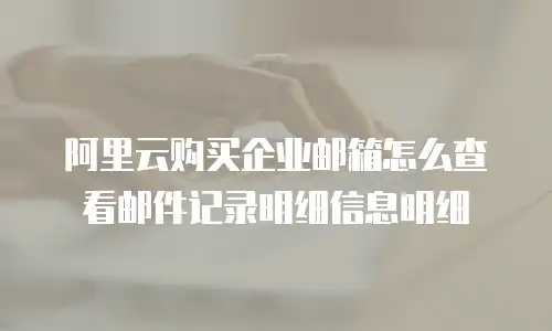 阿里云购买企业邮箱怎么查看邮件记录明细信息明细