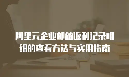阿里云企业邮箱返利记录明细的查看方法与实用指南