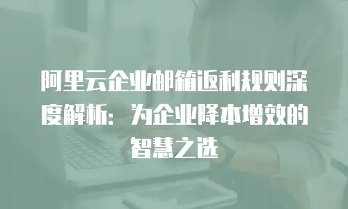 阿里云企业邮箱返利规则深度解析：为企业降本增效的智慧之选