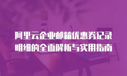 阿里云企业邮箱优惠券记录明细的全面解析与实用指南