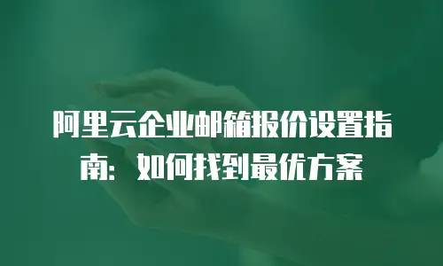 阿里云企业邮箱报价设置指南：如何找到最优方案