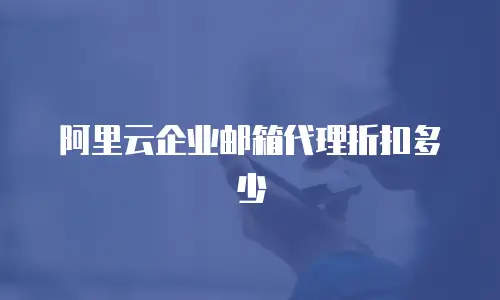 阿里云企业邮箱代理折扣多少
