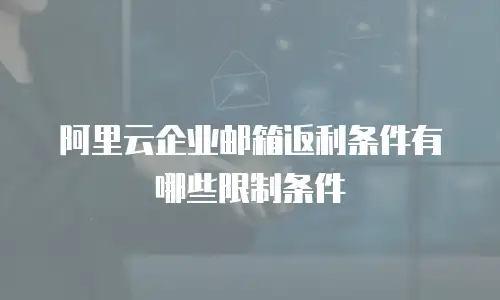 阿里云企业邮箱返利条件有哪些限制条件