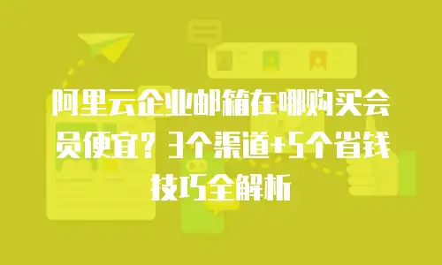 阿里云企业邮箱在哪购买会员便宜？3个渠道+5个省钱技巧全解析