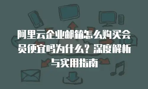 阿里云企业邮箱怎么购买会员便宜吗为什么？深度解析与实用指南