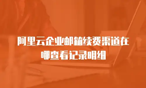 阿里云企业邮箱续费渠道在哪查看记录明细