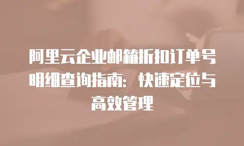 阿里云企业邮箱折扣订单号明细查询指南:快速定位与高效管理
