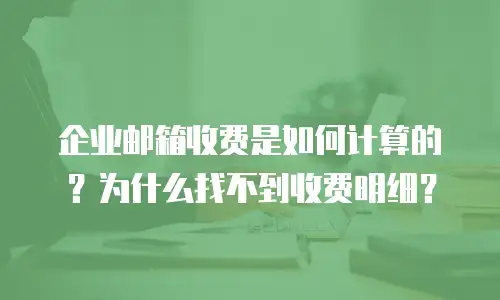 企业邮箱收费是如何计算的？为什么找不到收费明细？