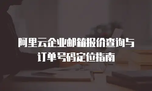 阿里云企业邮箱报价查询与订单号码定位指南