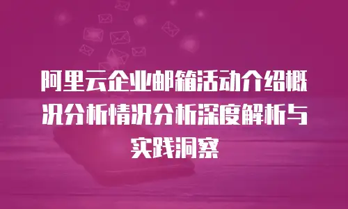 阿里云企业邮箱活动介绍概况分析情况分析深度解析与实践洞察