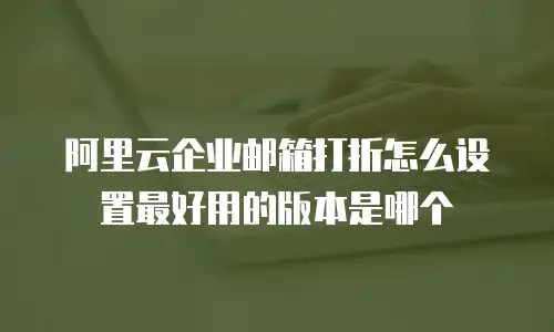 阿里云企业邮箱打折怎么设置最好用的版本是哪个