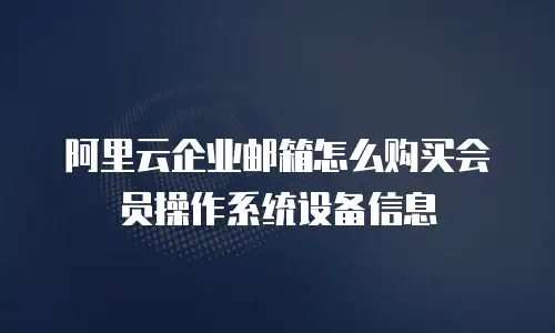阿里云企业邮箱怎么购买会员操作系统设备信息