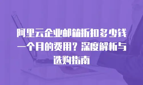 阿里云企业邮箱折扣多少钱一个月的费用？深度解析与选购指南