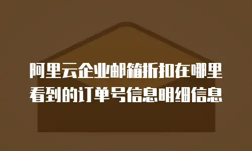 阿里云企业邮箱折扣在哪里看到的订单号信息明细信息
