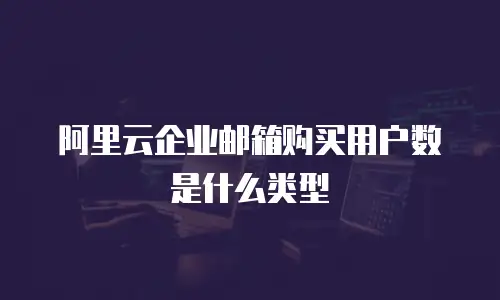 阿里云企业邮箱购买用户数是什么类型