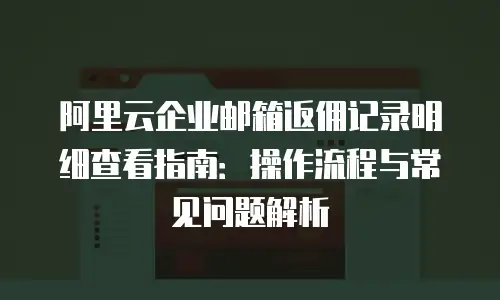 阿里云企业邮箱返佣记录明细查看指南：操作流程与常见问题解析