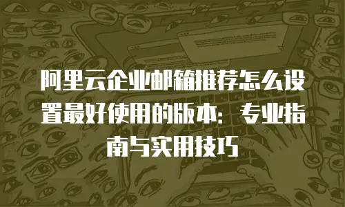 阿里云企业邮箱推荐怎么设置最好使用的版本：专业指南与实用技巧