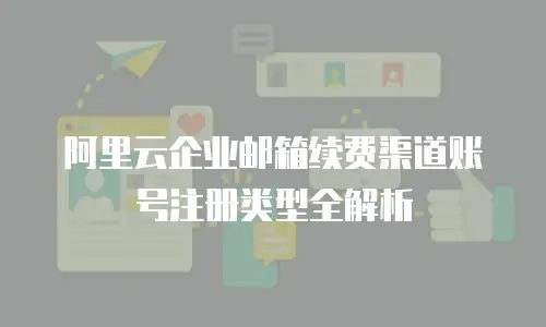 阿里云企业邮箱续费渠道账号注册类型全解析  
