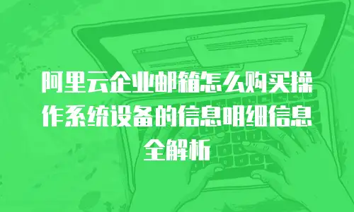 阿里云企业邮箱怎么购买操作系统设备的信息明细信息全解析