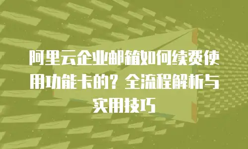 阿里云企业邮箱如何续费使用功能卡的？全流程解析与实用技巧