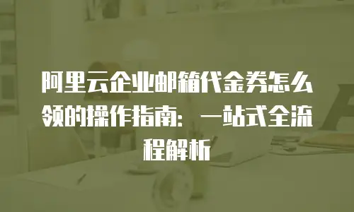 阿里云企业邮箱代金券怎么领的操作指南：一站式全流程解析