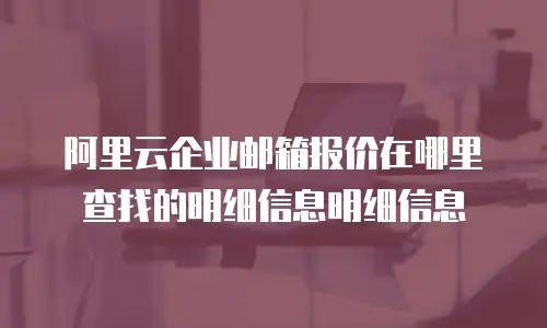 阿里云企业邮箱报价在哪里查找的明细信息明细信息