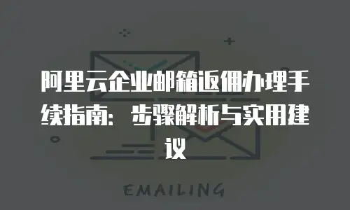 阿里云企业邮箱返佣办理手续指南：步骤解析与实用建议