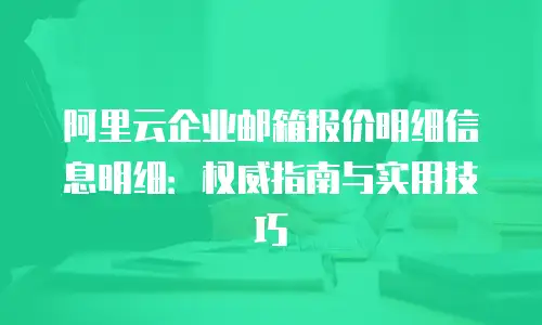 阿里云企业邮箱报价明细信息明细：权威指南与实用技巧