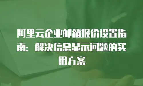 阿里云企业邮箱报价设置指南：解决信息显示问题的实用方案