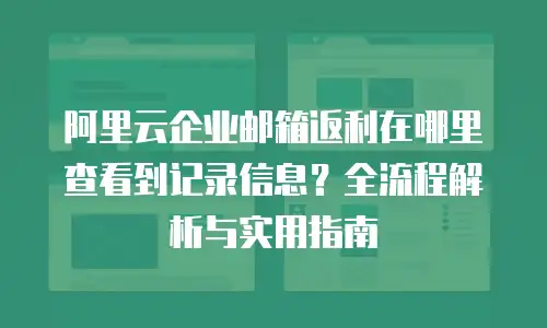 阿里云企业邮箱返利在哪里查看到记录信息？全流程解析与实用指南
