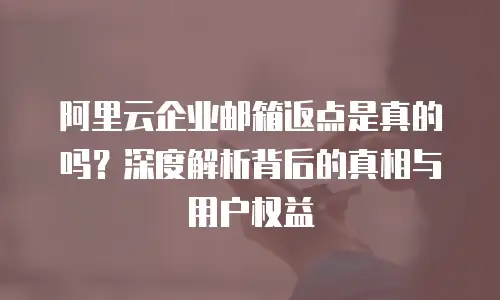 阿里云企业邮箱返点是真的吗?深度解析背后的真相与用户权益