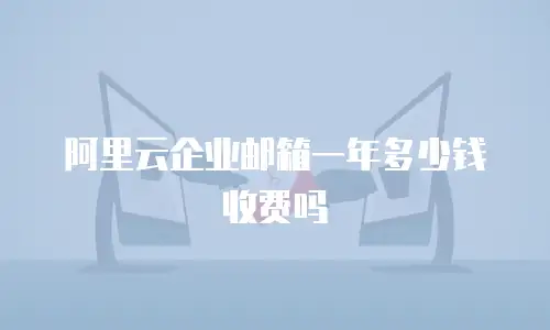 阿里云企业邮箱一年多少钱收费吗