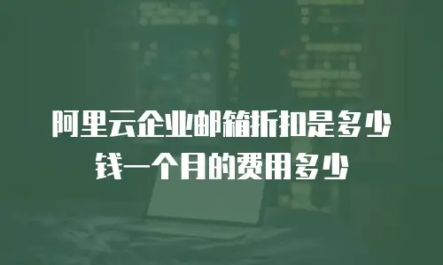 阿里云企业邮箱折扣是多少钱一个月的费用多少