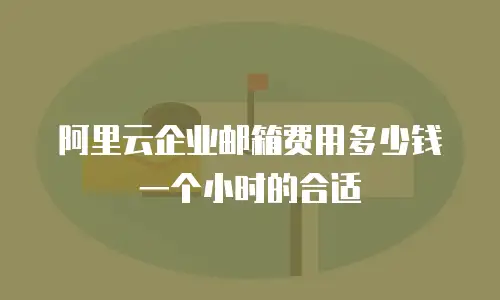 阿里云企业邮箱费用多少钱一个小时的合适