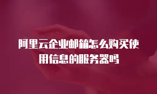 阿里云企业邮箱怎么购买使用信息的服务器吗