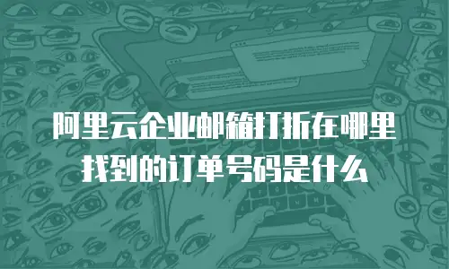 阿里云企业邮箱打折在哪里找到的订单号码是什么