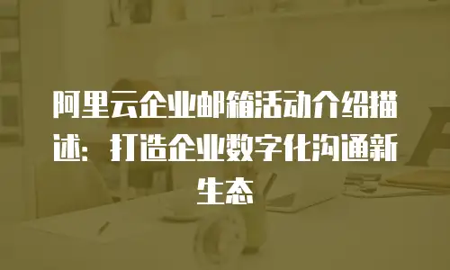 阿里云企业邮箱活动介绍描述:打造企业数字化沟通新生态