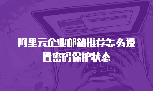 阿里云企业邮箱推荐怎么设置密码保护状态