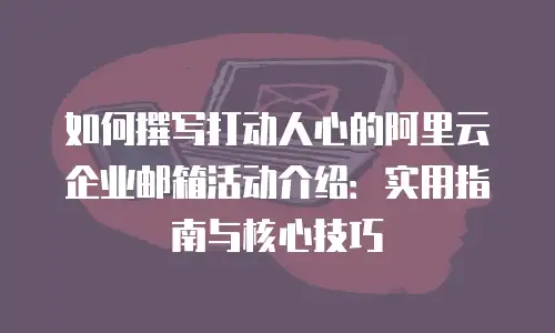 如何撰写打动人心的阿里云企业邮箱活动介绍:实用指南与核心技巧