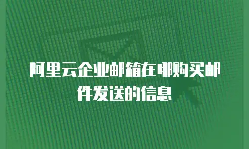 阿里云企业邮箱在哪购买邮件发送的信息