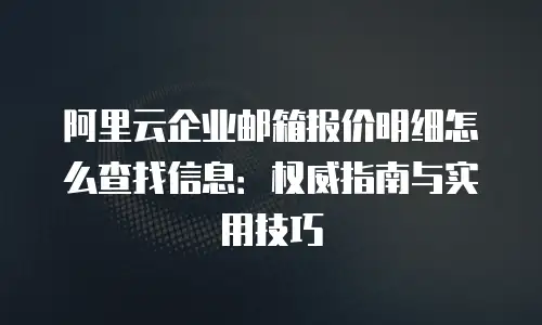 阿里云企业邮箱报价明细怎么查找信息：权威指南与实用技巧