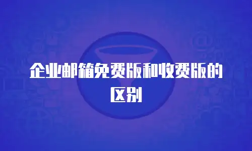  企业邮箱免费版和收费版的区别