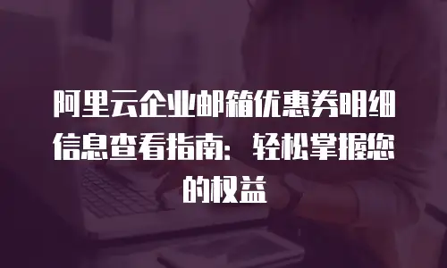 阿里云企业邮箱优惠券明细信息查看指南:轻松掌握您的权益