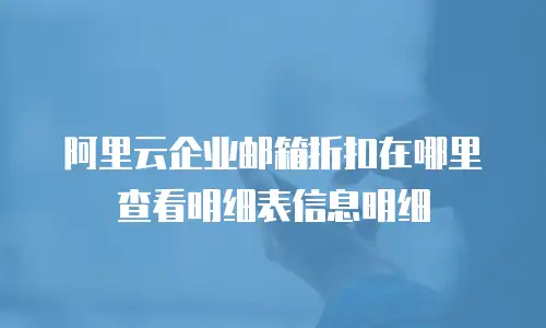 阿里云企业邮箱折扣在哪里查看明细表信息明细