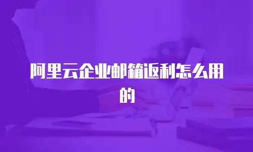 阿里云企业邮箱返利怎么用的