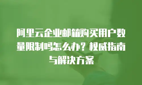 阿里云企业邮箱购买用户数量限制吗怎么办？权威指南与解决方案