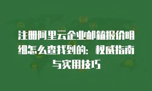注册阿里云企业邮箱报价明细怎么查找到的:权威指南与实用技巧