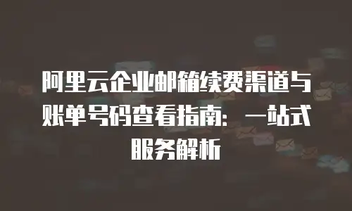 阿里云企业邮箱续费渠道与账单号码查看指南:一站式服务解析