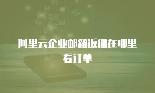 阿里云企业邮箱返佣在哪里看订单